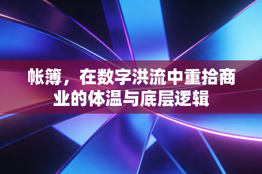 帐簿,在数字洪流中重拾商业的体温与底层逻辑