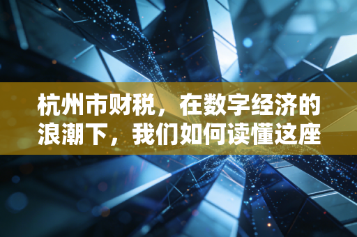 杭州市财税,在数字经济的浪潮下,我们如何读懂这座城市的钱袋子?