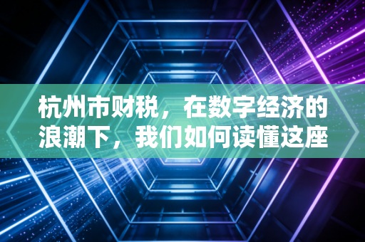 杭州市财税，在数字经济的浪潮下，我们如何读懂这座城市的钱袋子？