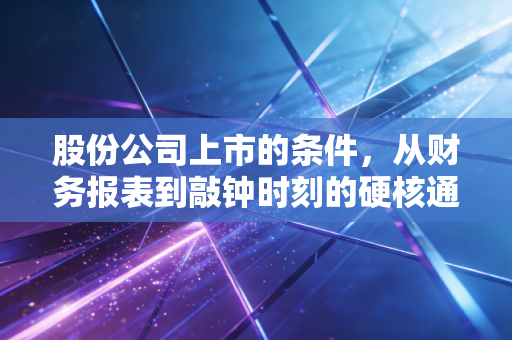 股份公司上市的条件，从财务报表到敲钟时刻的硬核通关指南