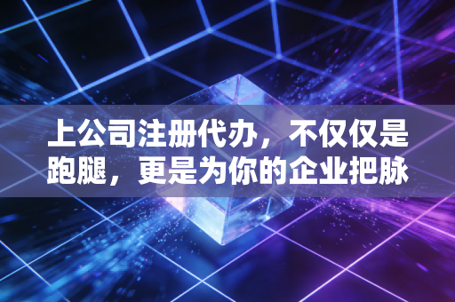 上公司注册代办，不仅仅是跑腿，更是为你的企业把脉——一位注会师眼中的创业避坑实录