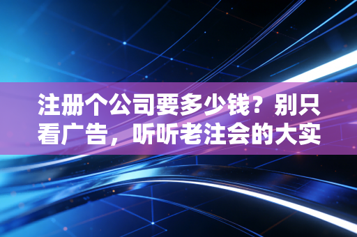 注册个公司要多少钱？别只看广告，听听老注会的大实话