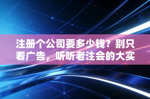 注册个公司要多少钱？别只看广告，听听老注会的大实话