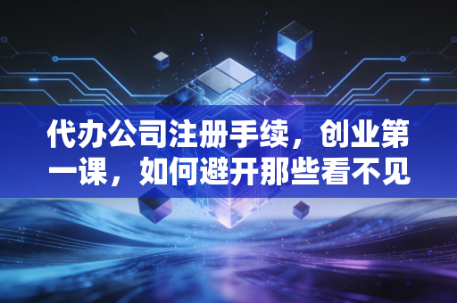 代办公司注册手续，创业第一课，如何避开那些看不见的坑