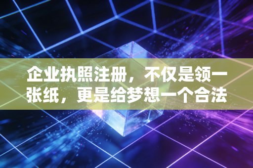 企业执照注册,不仅是领一张纸,更是给梦想一个合法的身份证