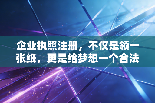 企业执照注册，不仅是领一张纸，更是给梦想一个合法的身份证