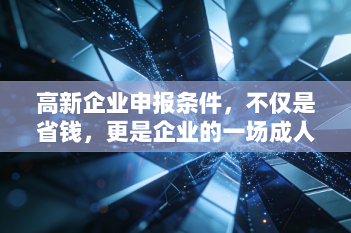 高新企业申报条件,不仅是省钱,更是企业的一场成人礼