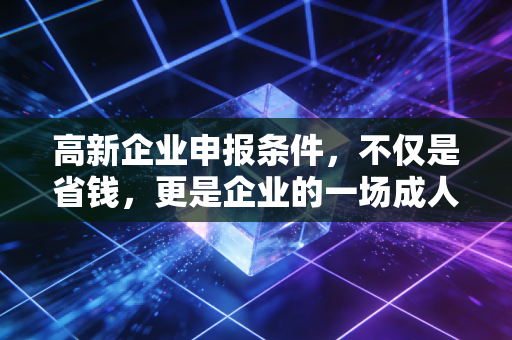 高新企业申报条件,不仅是省钱,更是企业的一场成人礼