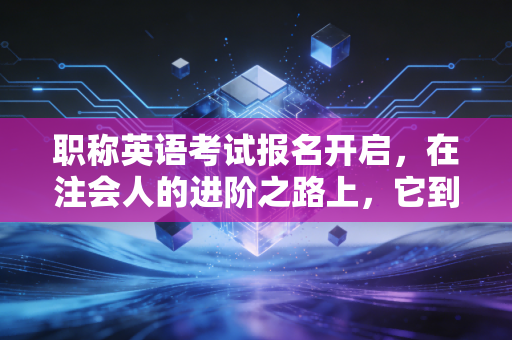 职称英语考试报名开启，在注会人的进阶之路上，它到底还重不重要？