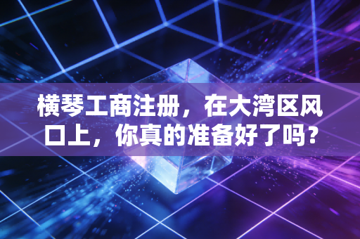 横琴工商注册,在大湾区风口上,你真的准备好了吗?