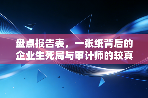 盘点报告表,一张纸背后的企业生死局与审计师的较真时刻
