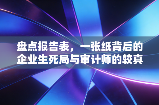 盘点报告表，一张纸背后的企业生死局与审计师的较真时刻
