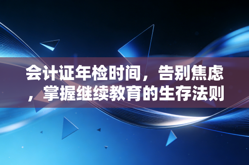 会计证年检时间,告别焦虑,掌握继续教育的生存法则
