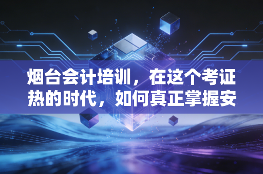 烟台会计培训，在这个考证热的时代，如何真正掌握安身立命的本事？