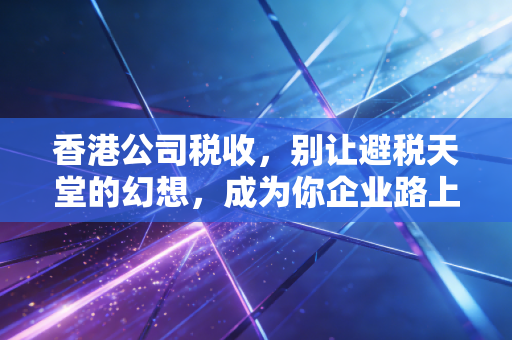 香港公司税收，别让避税天堂的幻想，成为你企业路上的隐形炸弹