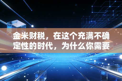 金米财税,在这个充满不确定性的时代,为什么你需要一个懂你的财税管家?