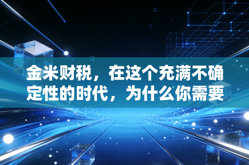 金米财税，在这个充满不确定性的时代，为什么你需要一个懂你的财税管家？