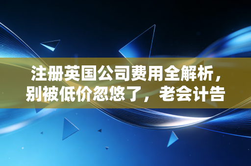 注册英国公司费用全解析,别被低价忽悠了,老会计告诉你背后的真相