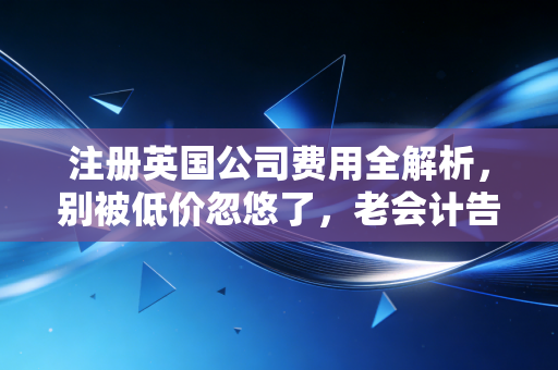 注册英国公司费用全解析,别被低价忽悠了,老会计告诉你背后的真相