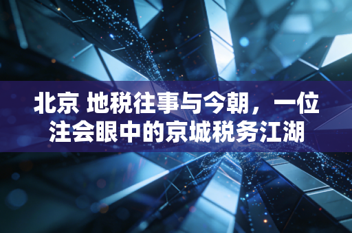 北京 地税往事与今朝,一位注会眼中的京城税务江湖