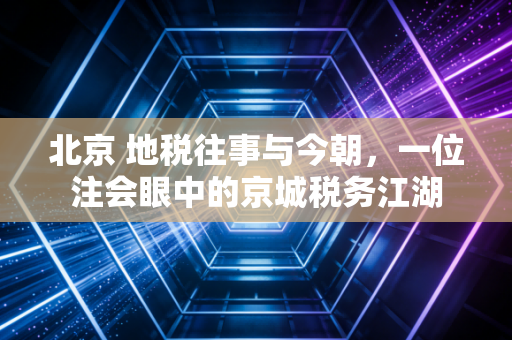 北京 地税往事与今朝，一位注会眼中的京城税务江湖