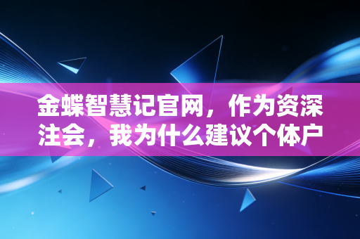 金蝶智慧记官网，作为资深注会，我为什么建议个体户老板先别急着买昂贵的财务软件？