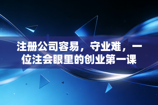 注册公司容易,守业难,一位注会眼里的创业第一课
