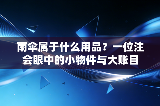 雨伞属于什么用品？一位注会眼中的小物件与大账目