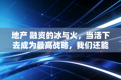 地产 融资的冰与火，当活下去成为最高战略，我们还能相信报表吗？