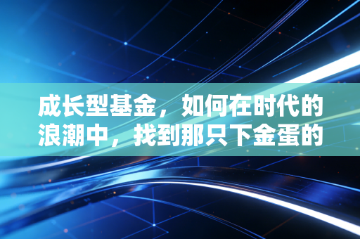 成长型基金，如何在时代的浪潮中，找到那只下金蛋的鹅？