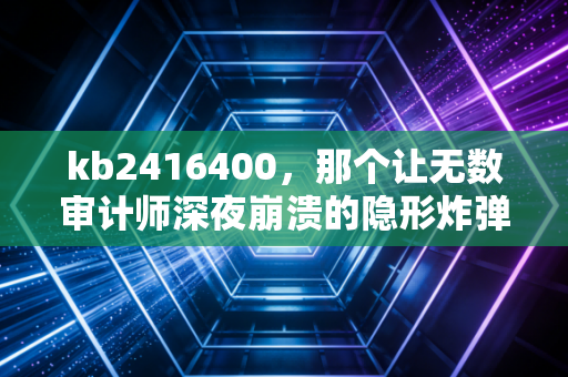 kb2416400，那个让无数审计师深夜崩溃的隐形炸弹