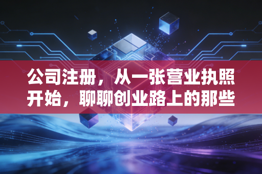 公司注册,从一张营业执照开始,聊聊创业路上的那些坑与梦