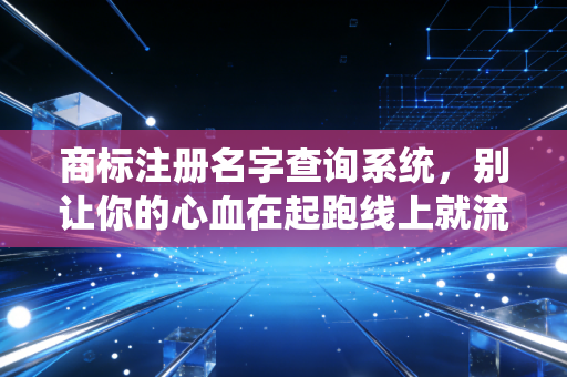 商标注册名字查询系统，别让你的心血在起跑线上就流产，一位资深顾问的肺腑之言