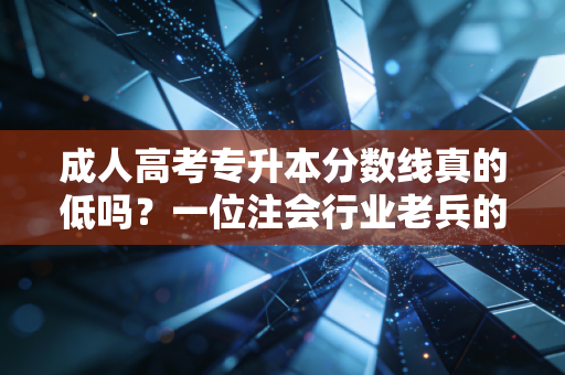 成人高考专升本分数线真的低吗?一位注会行业老兵的深度剖析与职业建议