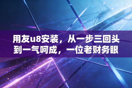 用友u8安装，从一步三回头到一气呵成，一位老财务眼中的避坑实录
