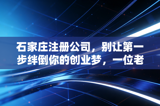 石家庄注册公司，别让第一步绊倒你的创业梦，一位老会计的真心话