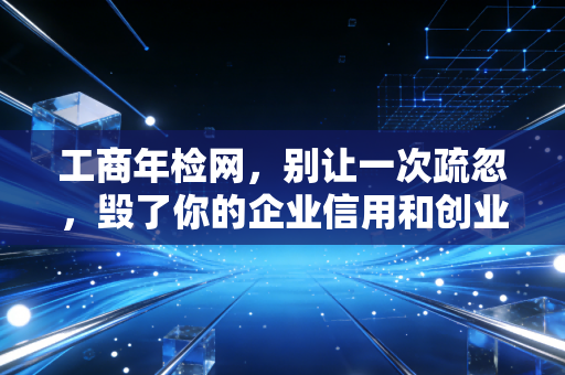 工商年检网,别让一次疏忽,毁了你的企业信用和创业梦