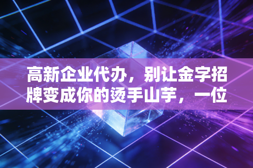 高新企业代办,别让金字招牌变成你的烫手山芋,一位老注会的真心话