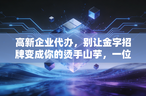 高新企业代办,别让金字招牌变成你的烫手山芋,一位老注会的真心话