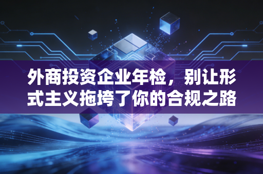 外商投资企业年检，别让形式主义拖垮了你的合规之路