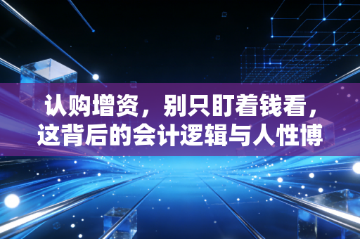 认购增资，别只盯着钱看，这背后的会计逻辑与人性博弈
