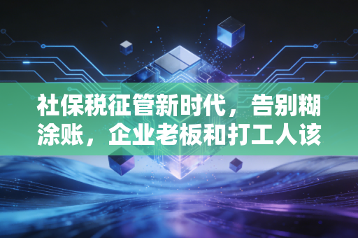 社保税征管新时代,告别糊涂账,企业老板和打工人该如何应对这场大考?