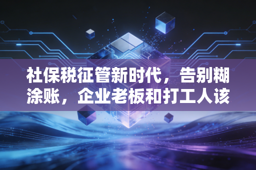 社保税征管新时代,告别糊涂账,企业老板和打工人该如何应对这场大考?
