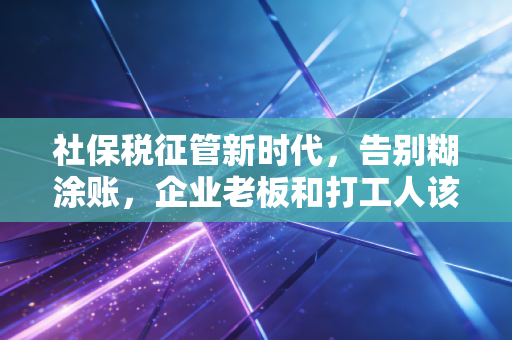 社保税征管新时代，告别糊涂账，企业老板和打工人该如何应对这场大考？