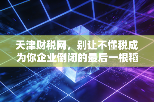 天津财税网，别让不懂税成为你企业倒闭的最后一根稻草，聊聊中小企业的财税生存之道