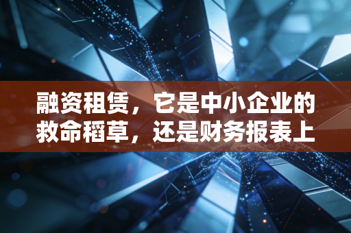融资租赁，它是中小企业的救命稻草，还是财务报表上的灰犀牛？——一位注会眼中的行业真相