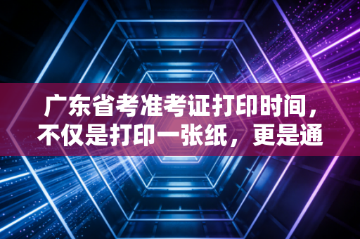 广东省考准考证打印时间，不仅是打印一张纸，更是通往梦想的入场券