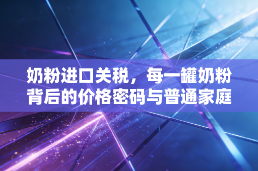 奶粉进口关税,每一罐奶粉背后的价格密码与普通家庭的账单