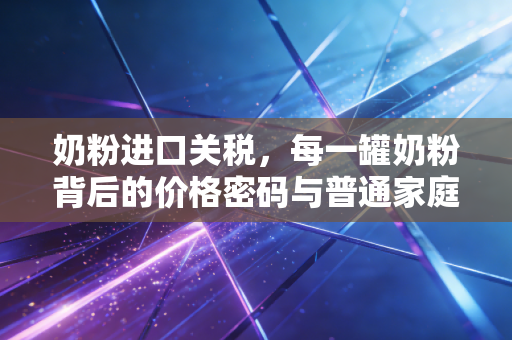 奶粉进口关税，每一罐奶粉背后的价格密码与普通家庭的账单