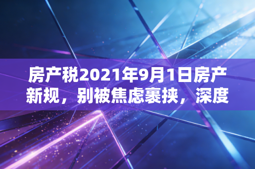 房产税2021年9月1日房产新规，别被焦虑裹挟，深度解析你的房子与钱包的真实关系
